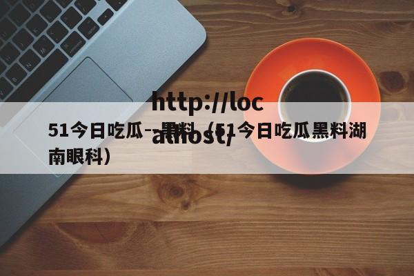 51今日吃瓜--黑料（51今日吃瓜黑料湖南眼科）